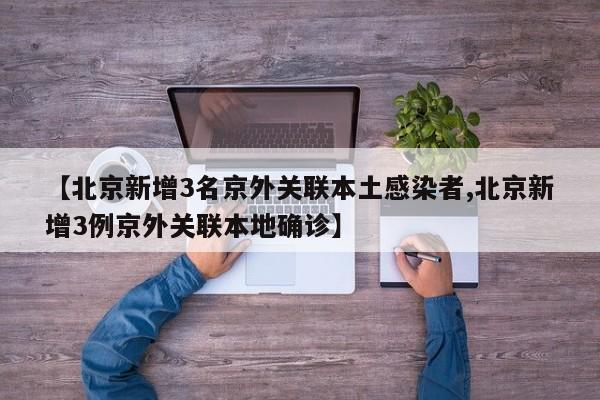 【北京新增3名京外关联本土感染者,北京新增3例京外关联本地确诊】