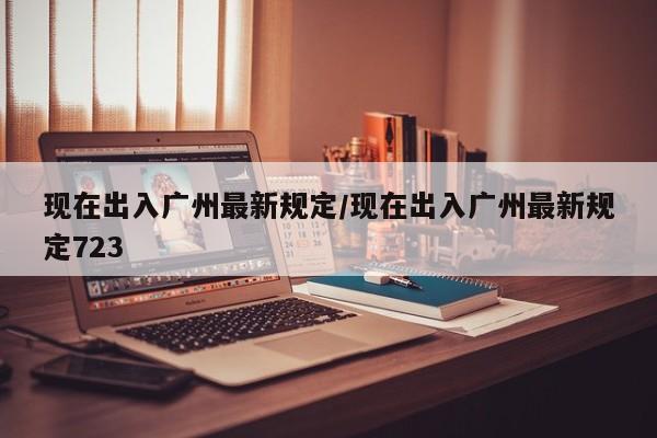 现在出入广州最新规定/现在出入广州最新规定723