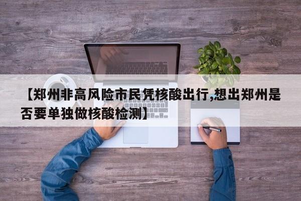 【郑州非高风险市民凭核酸出行,想出郑州是否要单独做核酸检测】