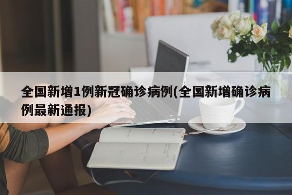 全国新增1例新冠确诊病例(全国新增确诊病例最新通报)