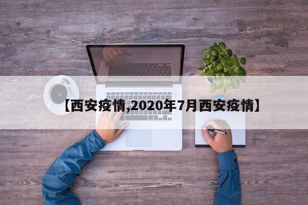 【西安疫情,2020年7月西安疫情】