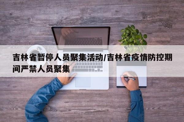 吉林省暂停人员聚集活动/吉林省疫情防控期间严禁人员聚集