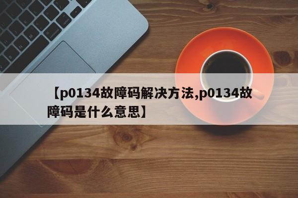 【p0134故障码解决方法,p0134故障码是什么意思】