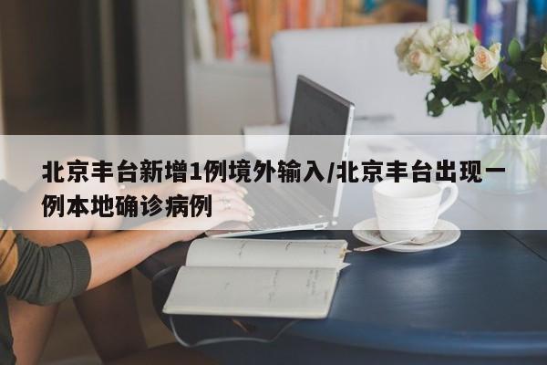 北京丰台新增1例境外输入/北京丰台出现一例本地确诊病例