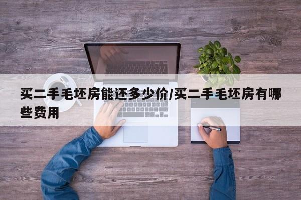 买二手毛坯房能还多少价/买二手毛坯房有哪些费用