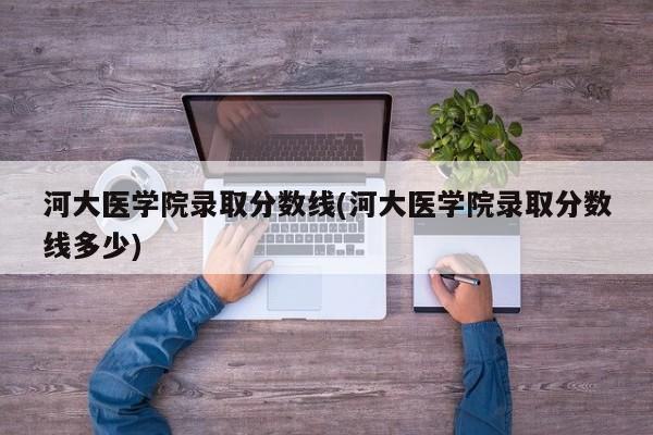 河大医学院录取分数线(河大医学院录取分数线多少)