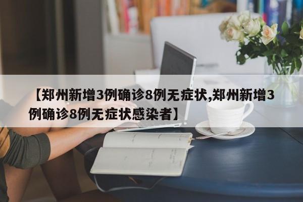 【郑州新增3例确诊8例无症状,郑州新增3例确诊8例无症状感染者】