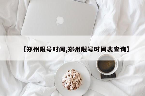 【郑州限号时间,郑州限号时间表查询】