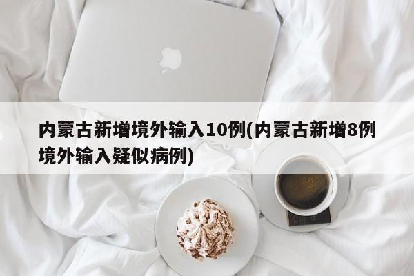 内蒙古新增境外输入10例(内蒙古新增8例境外输入疑似病例)