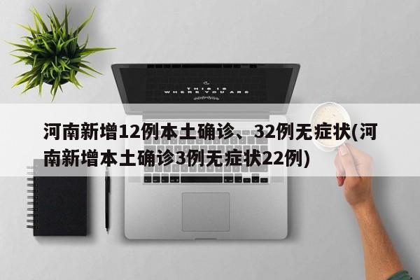 河南新增12例本土确诊、32例无症状(河南新增本土确诊3例无症状22例)