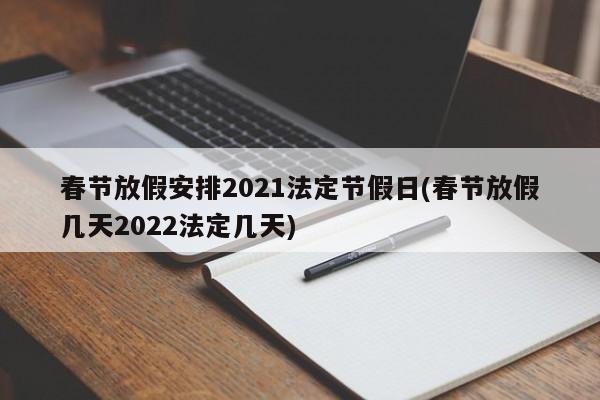 春节放假安排2021法定节假日(春节放假几天2022法定几天)