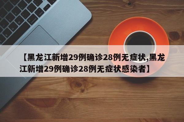 【黑龙江新增29例确诊28例无症状,黑龙江新增29例确诊28例无症状感染者】