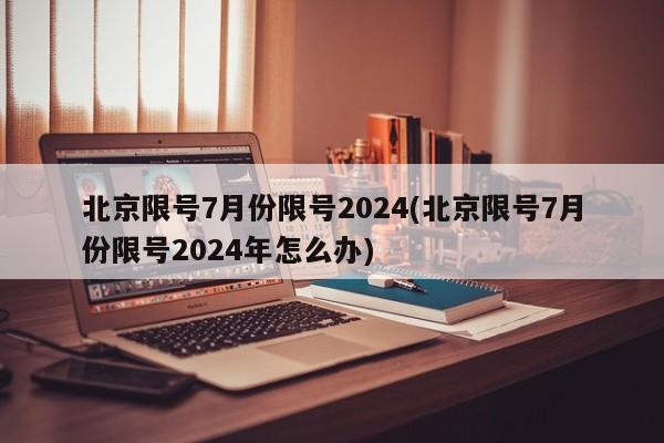 北京限号7月份限号2024(北京限号7月份限号2024年怎么办)