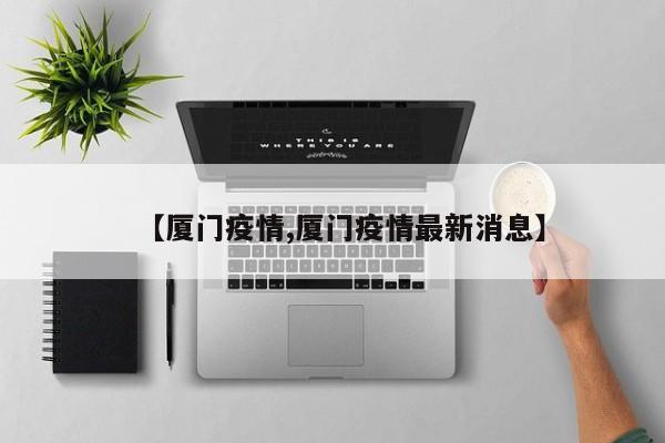 【厦门疫情,厦门疫情最新消息】