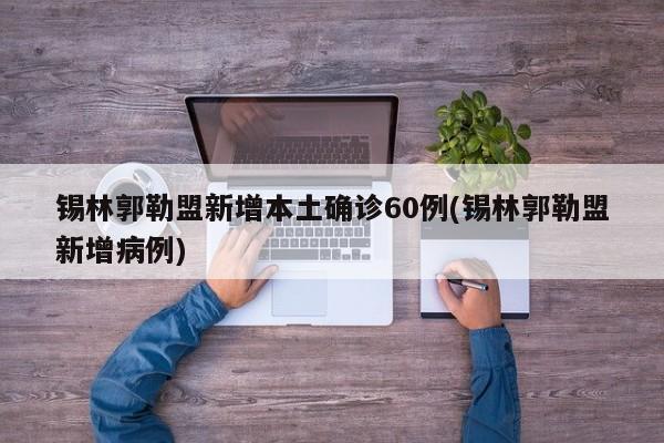 锡林郭勒盟新增本土确诊60例(锡林郭勒盟新增病例)