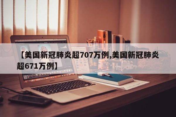 【美国新冠肺炎超707万例,美国新冠肺炎超671万例】