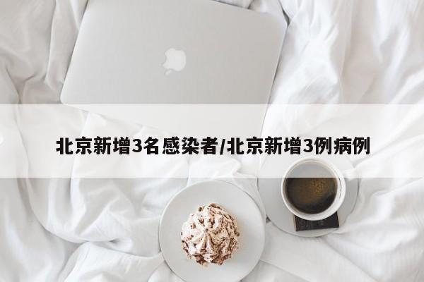 北京新增3名感染者/北京新增3例病例