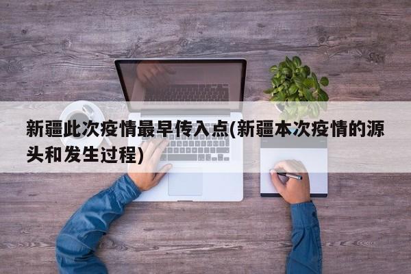 新疆此次疫情最早传入点(新疆本次疫情的源头和发生过程)