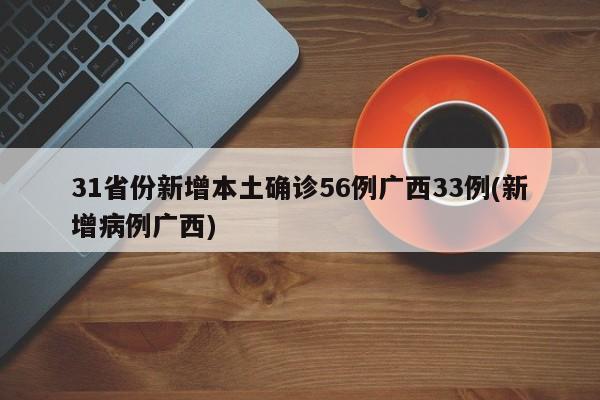 31省份新增本土确诊56例广西33例(新增病例广西)