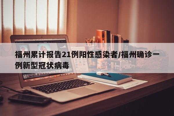福州累计报告21例阳性感染者/福州确诊一例新型冠状病毒