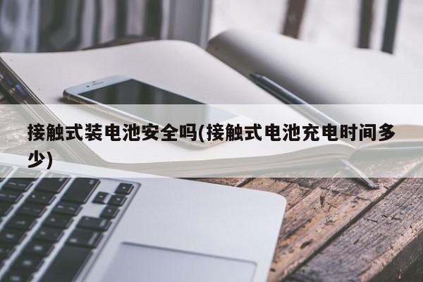 接触式装电池安全吗(接触式电池充电时间多少)