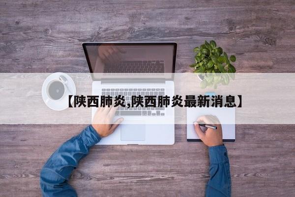 【陕西肺炎,陕西肺炎最新消息】