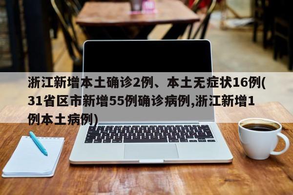 浙江新增本土确诊2例、本土无症状16例(31省区市新增55例确诊病例,浙江新增1例本土病例)