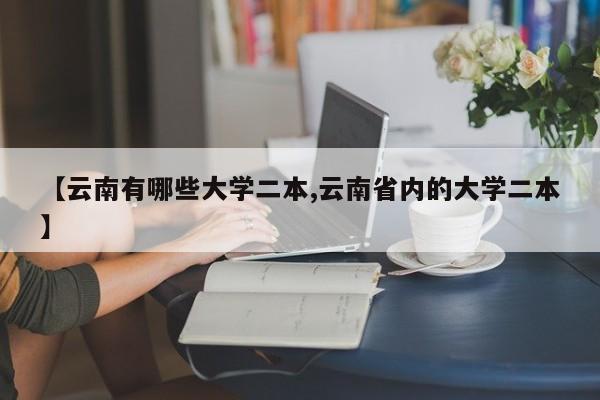 【云南有哪些大学二本,云南省内的大学二本】