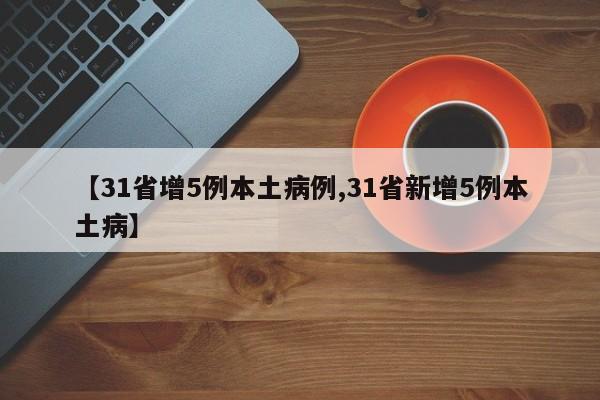 【31省增5例本土病例,31省新增5例本土病】