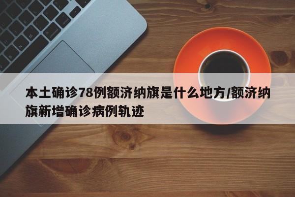 本土确诊78例额济纳旗是什么地方/额济纳旗新增确诊病例轨迹