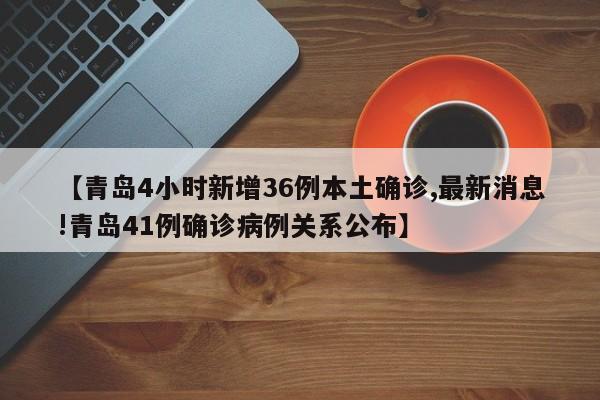 【青岛4小时新增36例本土确诊,最新消息!青岛41例确诊病例关系公布】