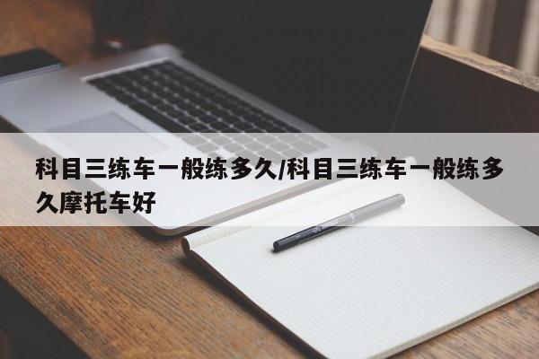 科目三练车一般练多久/科目三练车一般练多久摩托车好