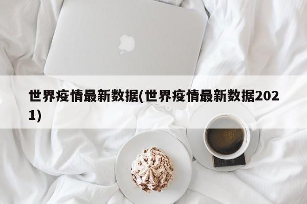 世界疫情最新数据(世界疫情最新数据2021)