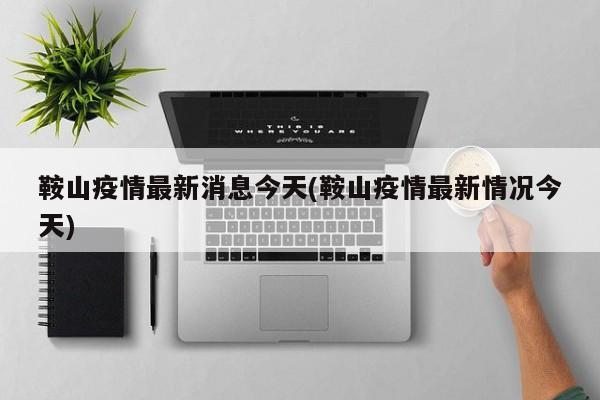 鞍山疫情最新消息今天(鞍山疫情最新情况今天)