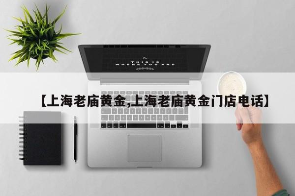 【上海老庙黄金,上海老庙黄金门店电话】