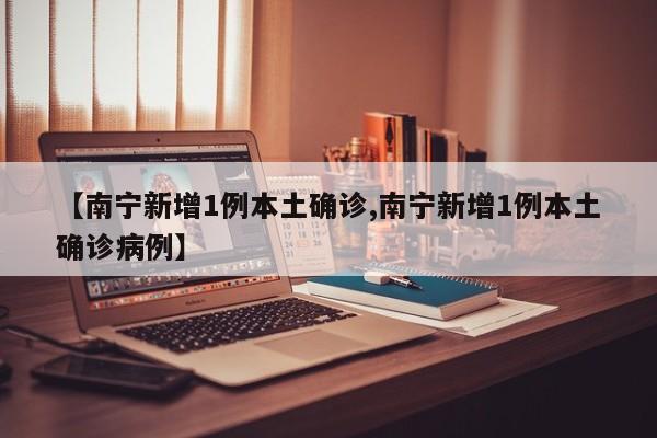 【南宁新增1例本土确诊,南宁新增1例本土确诊病例】