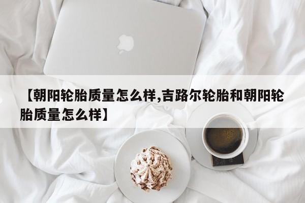 【朝阳轮胎质量怎么样,吉路尔轮胎和朝阳轮胎质量怎么样】