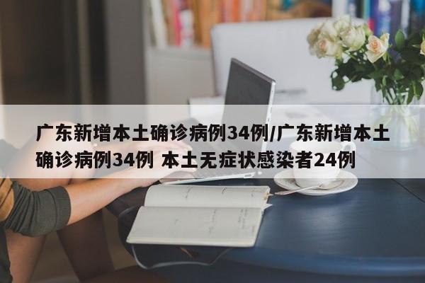 广东新增本土确诊病例34例/广东新增本土确诊病例34例 本土无症状感染者24例
