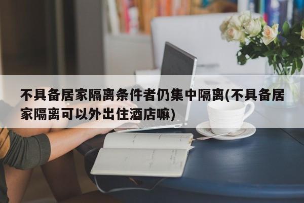 不具备居家隔离条件者仍集中隔离(不具备居家隔离可以外出住酒店嘛)