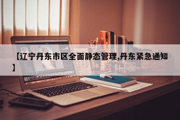 【辽宁丹东市区全面静态管理,丹东紧急通知】