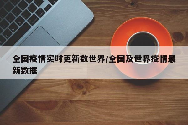 全国疫情实时更新数世界/全国及世界疫情最新数据