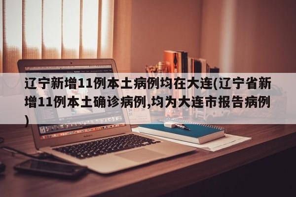 辽宁新增11例本土病例均在大连(辽宁省新增11例本土确诊病例,均为大连市报告病例)