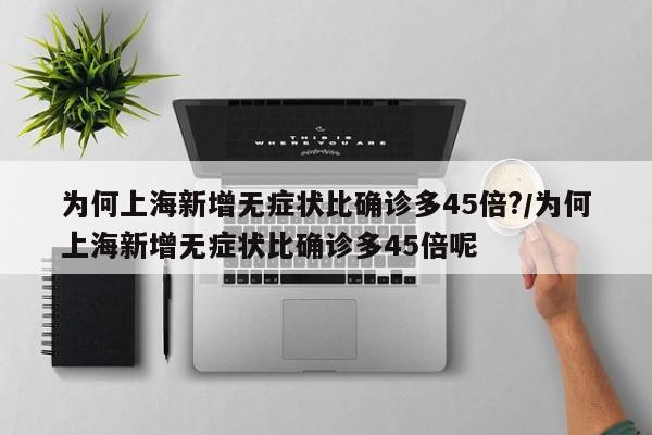 为何上海新增无症状比确诊多45倍?/为何上海新增无症状比确诊多45倍呢