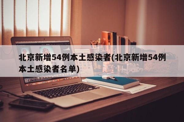 北京新增54例本土感染者(北京新增54例本土感染者名单)