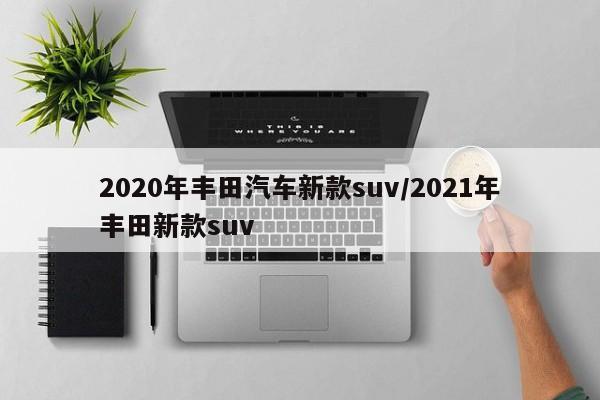 2020年丰田汽车新款suv/2021年丰田新款suv