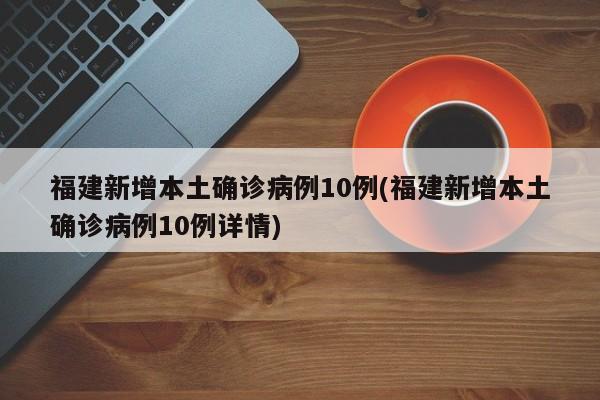福建新增本土确诊病例10例(福建新增本土确诊病例10例详情)
