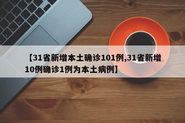 【31省新增本土确诊101例,31省新增10例确诊1例为本土病例】