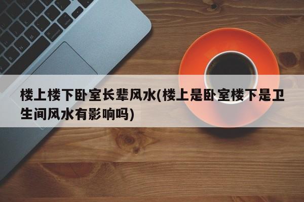 楼上楼下卧室长辈风水(楼上是卧室楼下是卫生间风水有影响吗)