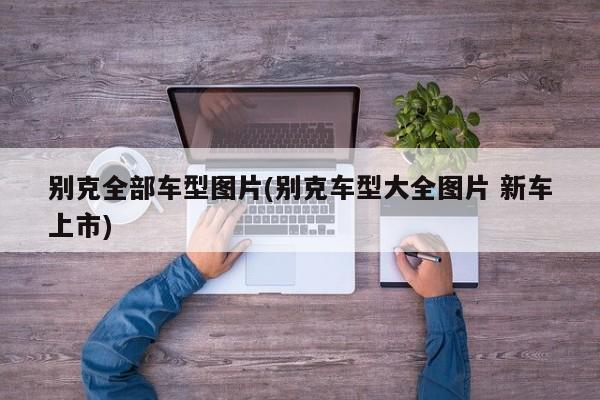 别克全部车型图片(别克车型大全图片 新车上市)