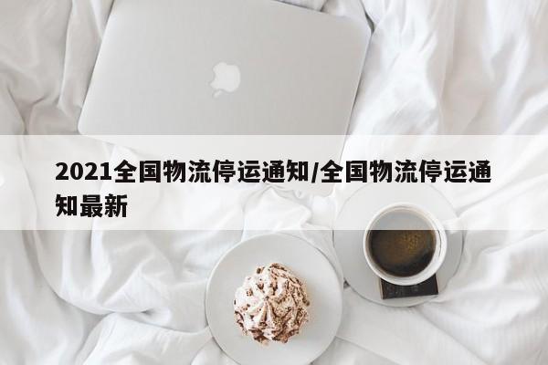 2021全国物流停运通知/全国物流停运通知最新